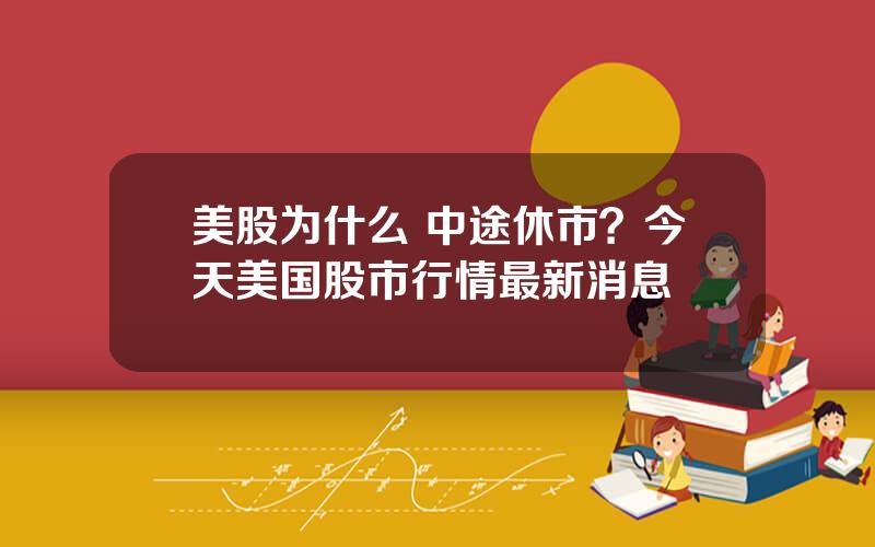 美股为什么 中途休市？今天美国股市行情最新消息